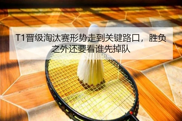 T1晋级淘汰赛形势走到关键路口，胜负之外还要看谁先掉队